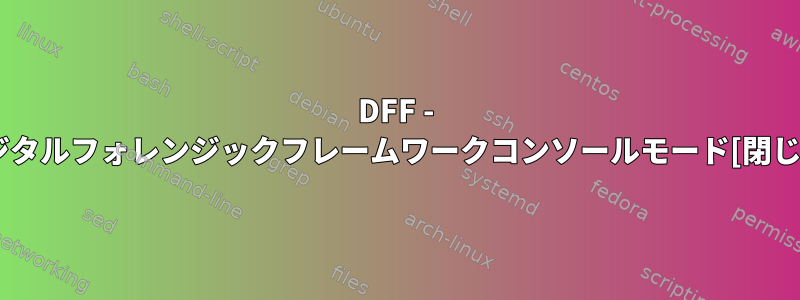 DFF - デジタルフォレンジックフレームワークコンソールモード[閉じる]