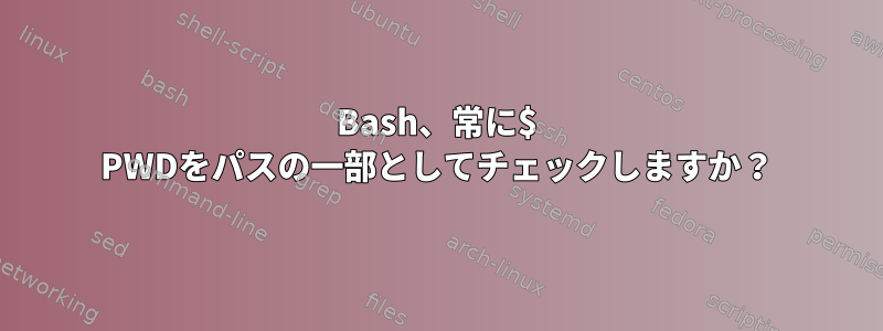 Bash、常に$ PWDをパスの一部としてチェックしますか？