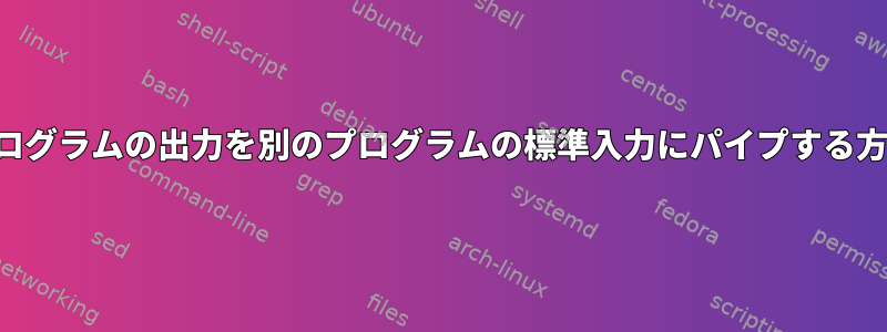 あるプログラムの出力を別のプログラムの標準入力にパイプする方法は？