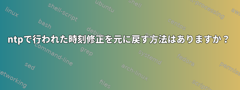 ntpで行われた時刻修正を元に戻す方法はありますか？