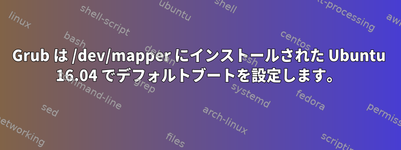 Grub は /dev/mapper にインストールされた Ubuntu 16.04 でデフォルトブートを設定します。