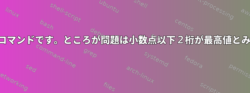 最大数を見つけるシェルコマンドです。ところが問題は小数点以下２桁が最高値とみなされないという点だ。