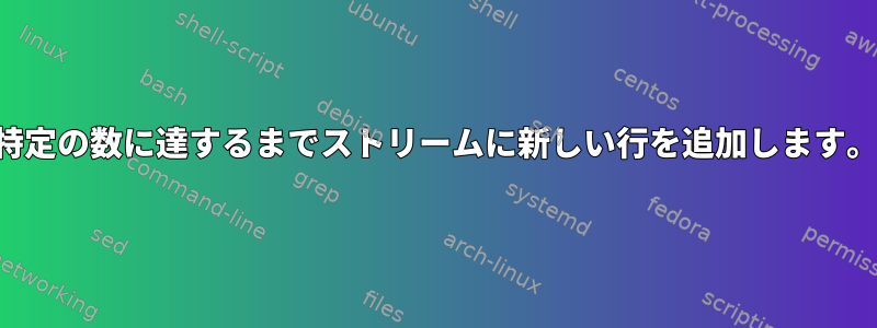 特定の数に達するまでストリームに新しい行を追加します。