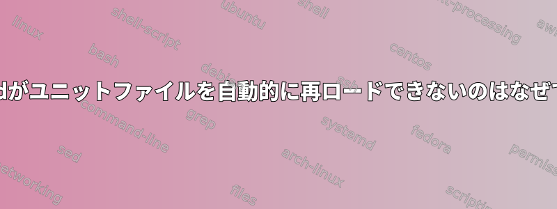 systemdがユニットファイルを自動的に再ロードできないのはなぜですか？