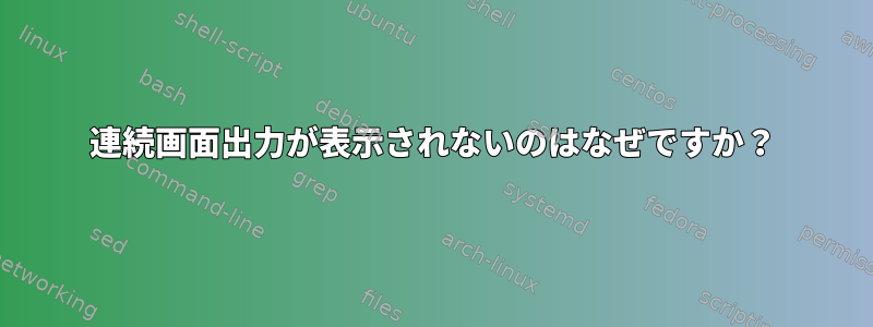 連続画面出力が表示されないのはなぜですか？