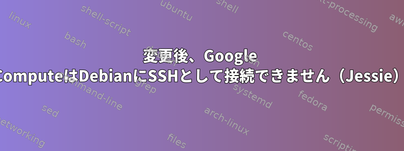 変更後、Google ComputeはDebianにSSHとして接続できません（Jessie）