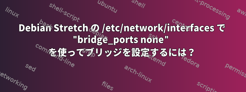 Debian Stretch の /etc/network/interfaces で "bridge_ports none" を使ってブリッジを設定するには？