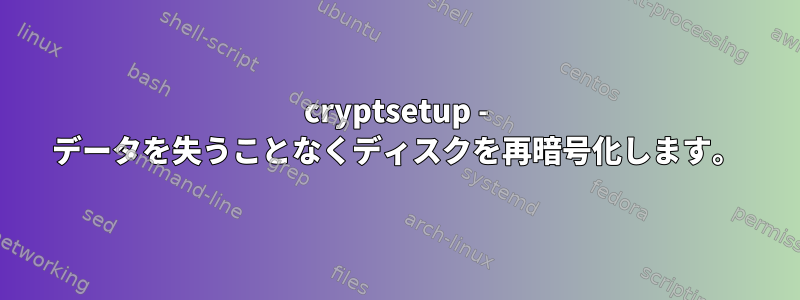 cryptsetup - データを失うことなくディスクを再暗号化します。