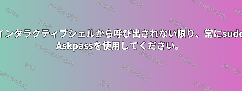 インタラクティブシェルから呼び出されない限り、常にsudo Askpassを使用してください。