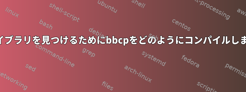 基本ライブラリを見つけるためにbbcpをどのようにコンパイルしますか？