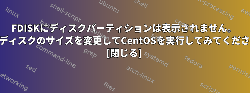 FDISKにディスクパーティションは表示されません。 LVMディスクのサイズを変更してCentOSを実行してみてください。 [閉じる]