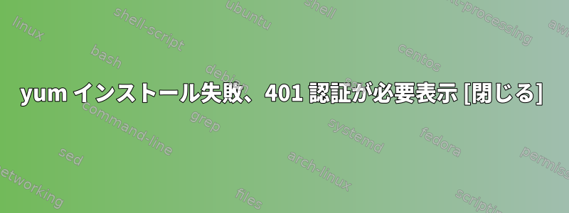 yum インストール失敗、401 認証が必要表示 [閉じる]