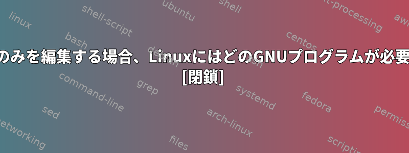 ファイルのみを編集する場合、LinuxにはどのGNUプログラムが必要ですか？ [閉鎖]