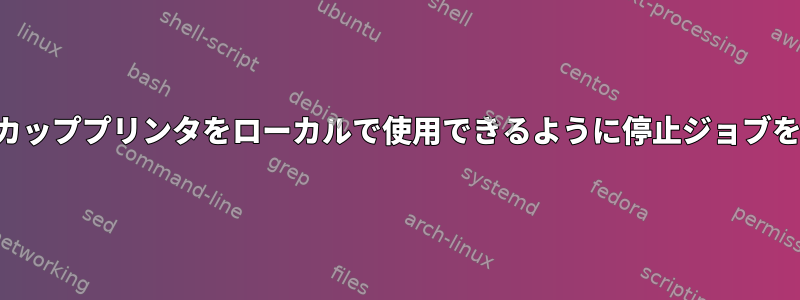 リモートカッププリンタをローカルで使用できるように停止ジョブを実行する