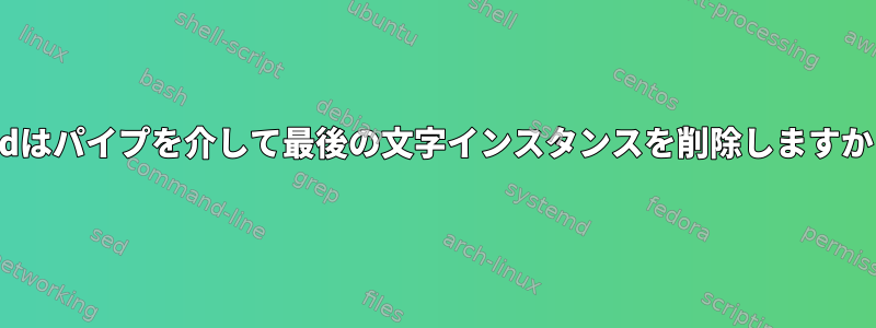 sedはパイプを介して最後の文字インスタンスを削除しますか？