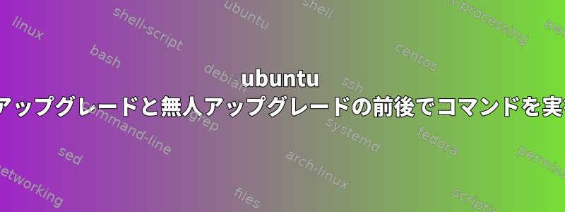 ubuntu aptのアップグレードと無人アップグレードの前後でコマンドを実行する