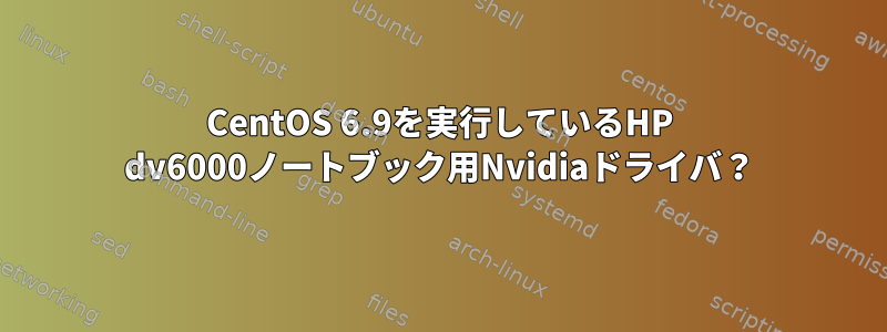 CentOS 6.9を実行しているHP dv6000ノートブック用Nvidiaドライバ？