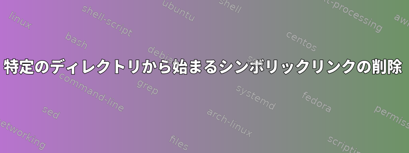 特定のディレクトリから始まるシンボリックリンクの削除