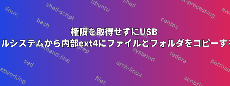 権限を取得せずにUSB ntfsファイルシステムから内部ext4にファイルとフォルダをコピーする方法は？