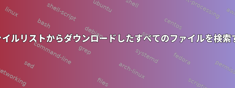 ファイルリストからダウンロードしたすべてのファイルを検索する