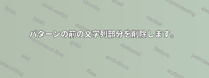 パターンの前の文字列部分を削除します。