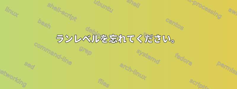 ランレベルを忘れてください。