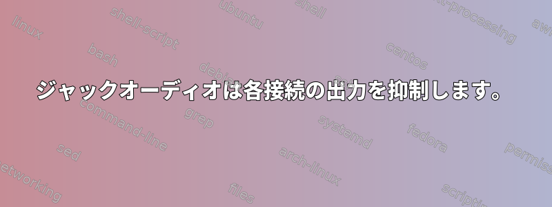 ジャックオーディオは各接続の出力を抑制します。