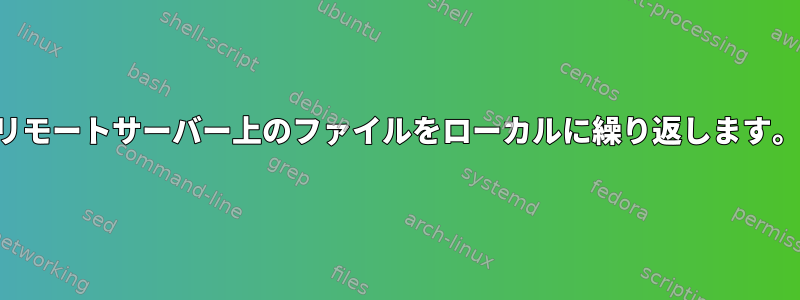 リモートサーバー上のファイルをローカルに繰り返します。