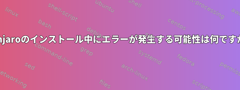 Manjaroのインストール中にエラーが発生する可能性は何ですか？