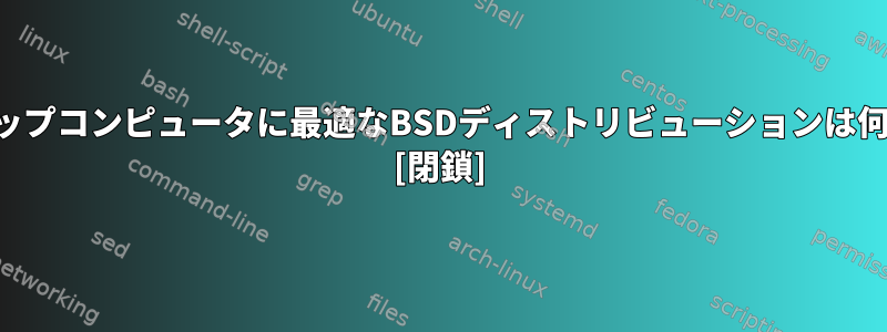 デスクトップコンピュータに最適なBSDディストリビューションは何ですか？ [閉鎖]