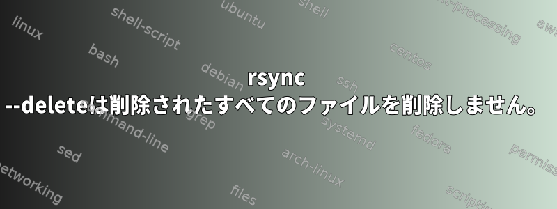 rsync --deleteは削除されたすべてのファイルを削除しません。