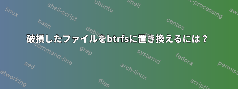 破損したファイルをbtrfsに置き換えるには？