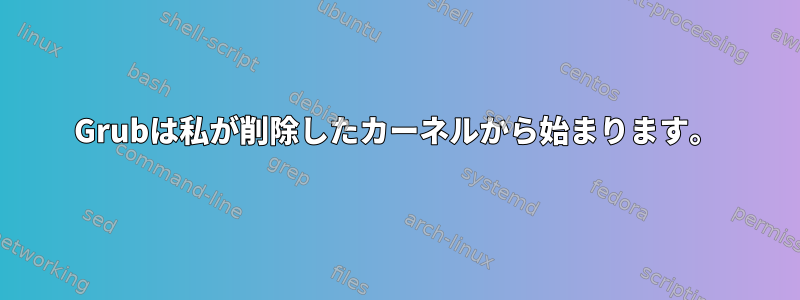 Grubは私が削除したカーネルから始まります。