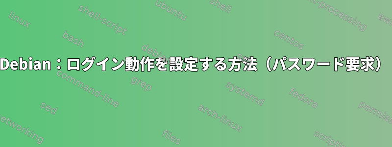 Debian：ログイン動作を設定する方法（パスワード要求）