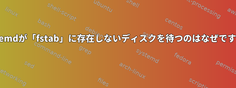 systemdが「fstab」に存在しないディスクを待つのはなぜですか？