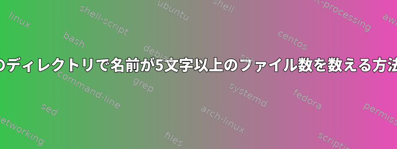 現在のディレクトリで名前が5文字以上のファイル数を数える方法は？