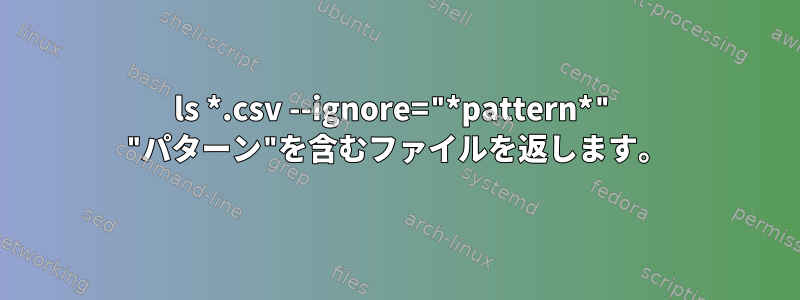 ls *.csv --ignore="*pattern*" "パターン"を含むファイルを返します。