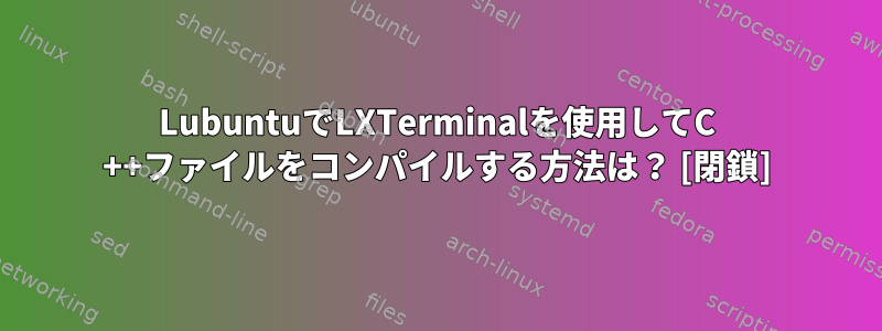 LubuntuでLXTerminalを使用してC ++ファイルをコンパイルする方法は？ [閉鎖]