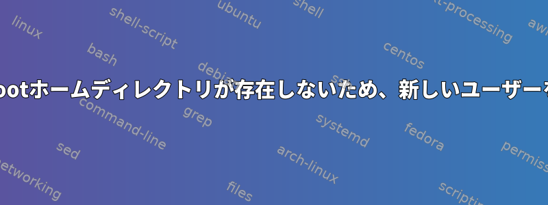 rootとしてログインしましたが、rootホームディレクトリが存在しないため、新しいユーザーを作成できない可能性があります。