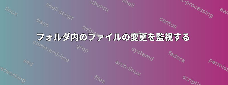 フォルダ内のファイルの変更を監視する