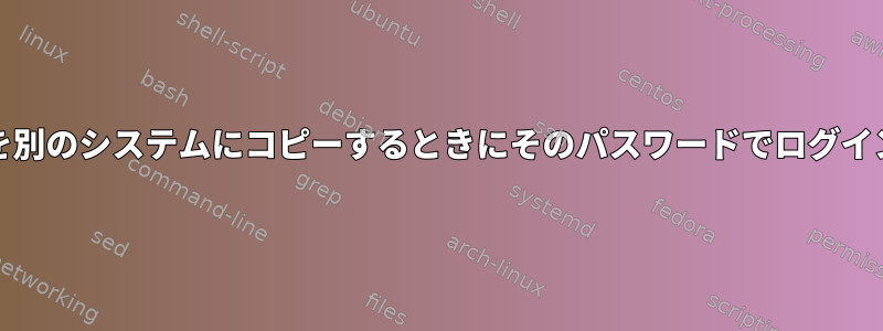 /etc/shadowを別のシステムにコピーするときにそのパスワードでログインできますか？