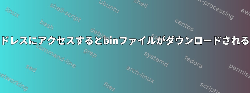 私のIPアドレスにアクセスするとbinファイルがダウンロードされる[閉じる]