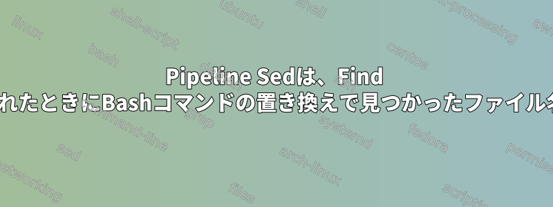 Pipeline Sedは、Find "-exec"から呼び出されたときにBashコマンドの置き換えで見つかったファイル名では機能しません。