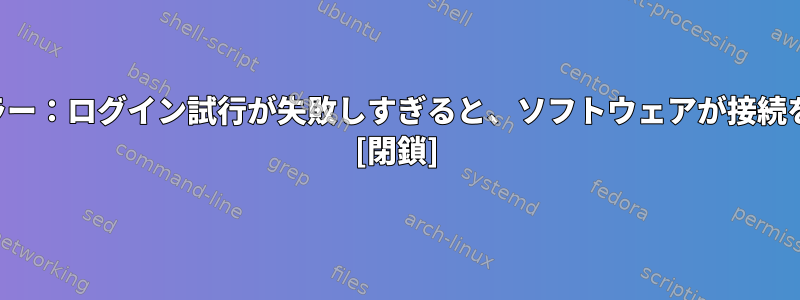 ネットワークエラー：ログイン試行が失敗しすぎると、ソフトウェアが接続を中断しました。 [閉鎖]