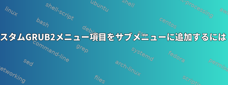 カスタムGRUB2メニュー項目をサブメニューに追加するには？