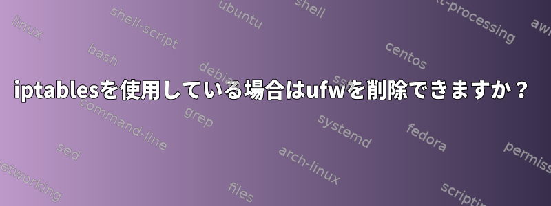 iptablesを使用している場合はufwを削除できますか？