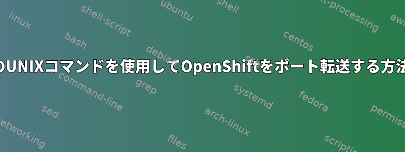 標準のUNIXコマンドを使用してOpenShiftをポート転送する方法は？