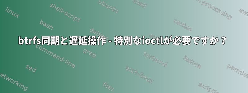 btrfs同期と遅延操作 - 特別なioctlが必要ですか？