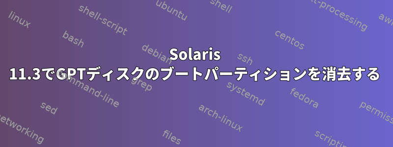 Solaris 11.3でGPTディスクのブートパーティションを消去する