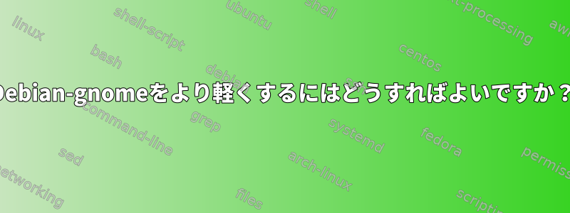 Debian-gnomeをより軽くするにはどうすればよいですか？